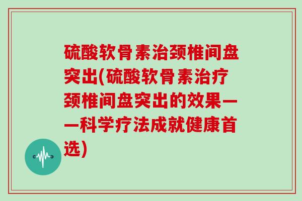 硫酸软骨素颈椎间盘突出(硫酸软骨素颈椎间盘突出的效果——科学疗法成就健康首选) 硫酸软骨素颈椎间盘突出(硫酸软骨素颈椎间盘突出的效果——科学疗法成就健康首选)