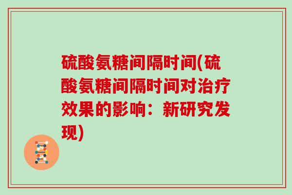 硫酸氨糖间隔时间(硫酸氨糖间隔时间对效果的影响：新研究发现)