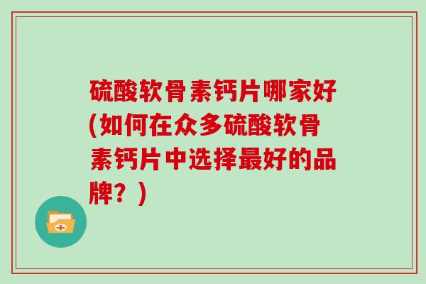 硫酸软骨素钙片哪家好(如何在众多硫酸软骨素钙片中选择好的品牌?) 硫酸软骨素钙片哪家好(如何在众多硫酸软骨素钙片中选择好的品牌?)
