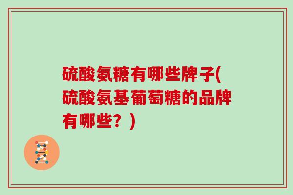 硫酸氨糖有哪些牌子(硫酸氨基葡萄糖的品牌有哪些？)