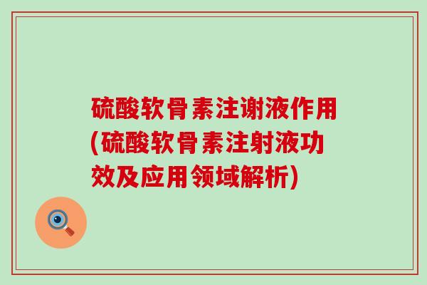 硫酸软骨素注谢液作用(硫酸软骨素注射液功效及应用领域解析)