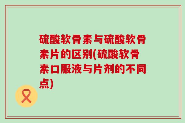 硫酸软骨素与硫酸软骨素片的区别(硫酸软骨素口服液与片剂的不同点) 硫酸软骨素与硫酸软骨素片的区别(硫酸软骨素口服液与片剂的不同点)