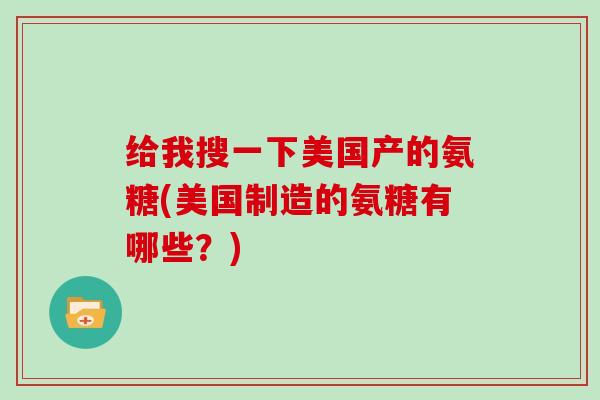 给我搜一下美国产的氨糖(美国制造的氨糖有哪些?) 给我搜一下美国产的氨糖(美国制造的氨糖有哪些?)