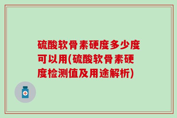 硫酸软骨素硬度多少度可以用(硫酸软骨素硬度检测值及用途解析) 硫酸软骨素硬度多少度可以用(硫酸软骨素硬度检测值及用途解析)