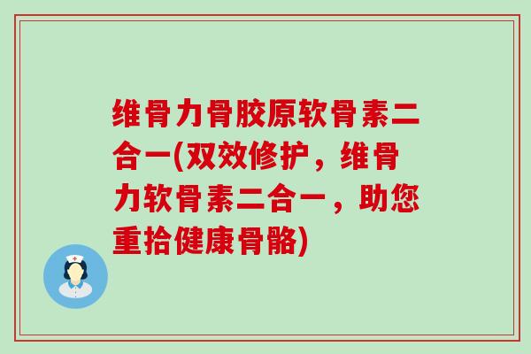 维骨力骨胶原软骨素二合一(双效修护，维骨力软骨素二合一，助您重拾健康骨骼)