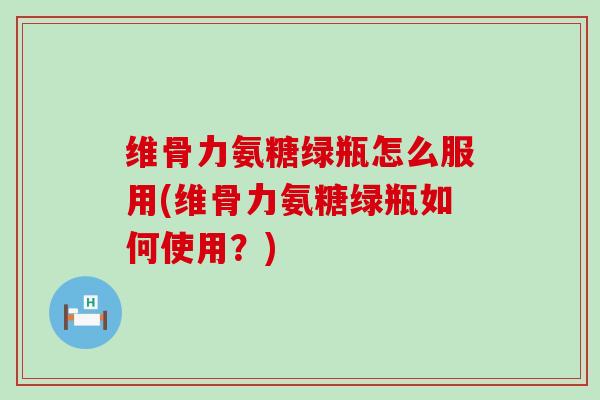 维骨力氨糖绿瓶怎么服用(维骨力氨糖绿瓶如何使用?) 维骨力氨糖绿瓶怎么服用(维骨力氨糖绿瓶如何使用?)
