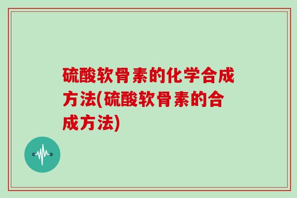 硫酸软骨素的化学合成方法(硫酸软骨素的合成方法)