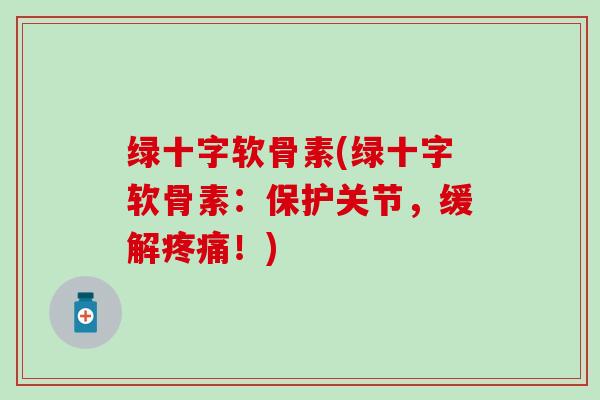 绿十字软骨素(绿十字软骨素:保护关节,缓解!) 绿十字软骨素(绿十字软骨素:保护关节,缓解!)