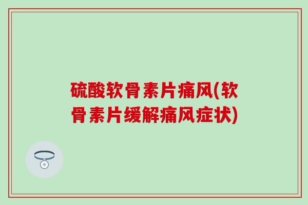 硫酸软骨素片(软骨素片缓解症状)