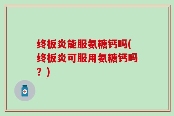 终板炎能服氨糖钙吗(终板炎可服用氨糖钙吗？)