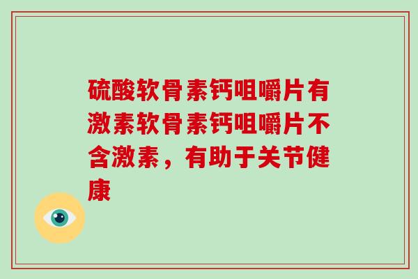 硫酸软骨素钙咀嚼片有激素软骨素钙咀嚼片不含激素，有助于关节健康