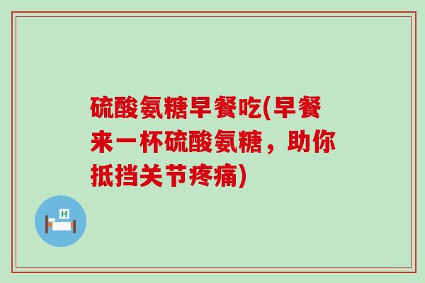 硫酸氨糖早餐吃(早餐来一杯硫酸氨糖，助你抵挡关节)