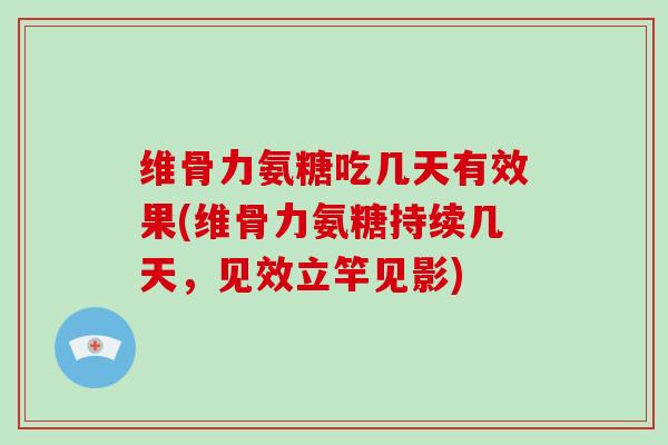 维骨力氨糖吃几天有效果(维骨力氨糖持续几天，见效立竿见影)