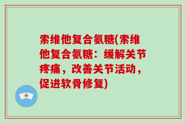 索维他复合氨糖(索维他复合氨糖：缓解关节，改善关节活动，促进软骨修复)