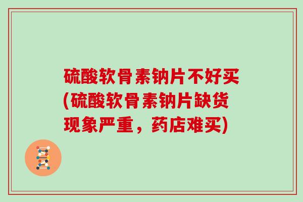 硫酸软骨素钠片不好买(硫酸软骨素钠片缺货现象严重,药店难买) 硫酸软骨素钠片不好买(硫酸软骨素钠片缺货现象严重,药店难买)