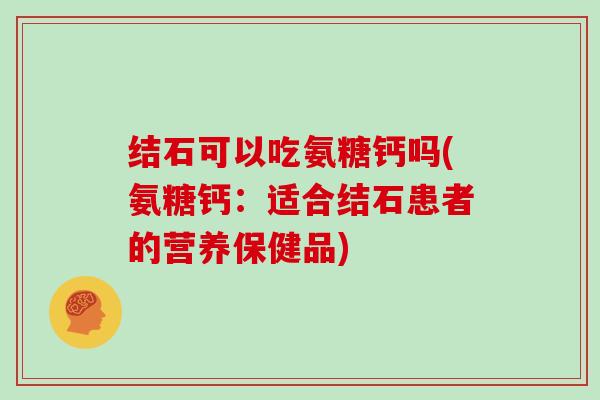 结石可以吃氨糖钙吗(氨糖钙：适合结石患者的营养保健品)