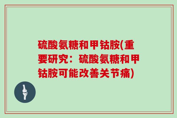 硫酸氨糖和甲钴胺(重要研究:硫酸氨糖和甲钴胺可能改善关节痛) 硫酸氨糖和甲钴胺(重要研究:硫酸氨糖和甲钴胺可能改善关节痛)