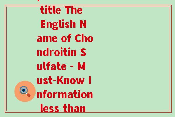 硫酸软骨素的英文写法(Rewritten title The English Name of Chondroitin Sulfate - Must-Know Information less than 50 characters 硫酸软骨素的英文写法(Rewritten title The English Name of Chondroitin Sulfate - Must-Know Information less than 50 characters