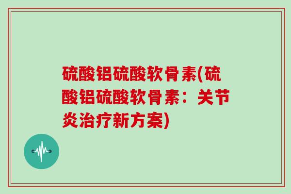 硫酸铝硫酸软骨素(硫酸铝硫酸软骨素:新方案) 硫酸铝硫酸软骨素(硫酸铝硫酸软骨素:新方案)