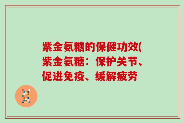 紫金氨糖的保健功效(紫金氨糖:保护关节、促进免疫、缓解疲劳 紫金氨糖的保健功效(紫金氨糖:保护关节、促进免疫、缓解疲劳