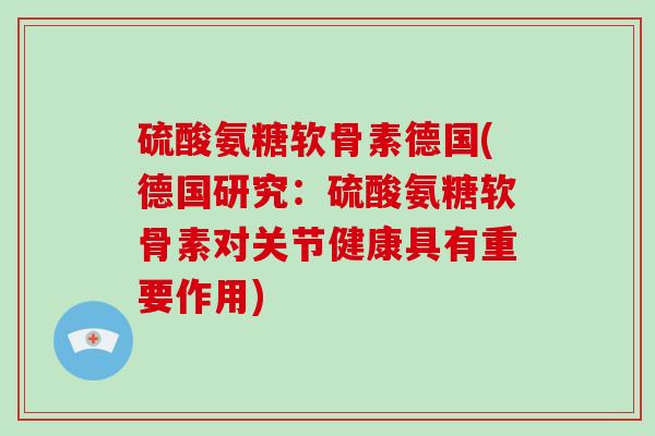 硫酸氨糖软骨素德国(德国研究：硫酸氨糖软骨素对关节健康具有重要作用)