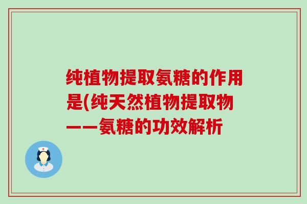 纯植物提取氨糖的作用是(纯天然植物提取物——氨糖的功效解析