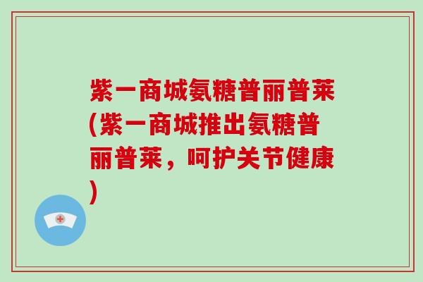 紫一商城氨糖普丽普莱(紫一商城推出氨糖普丽普莱,呵护关节健康) 紫一商城氨糖普丽普莱(紫一商城推出氨糖普丽普莱,呵护关节健康)