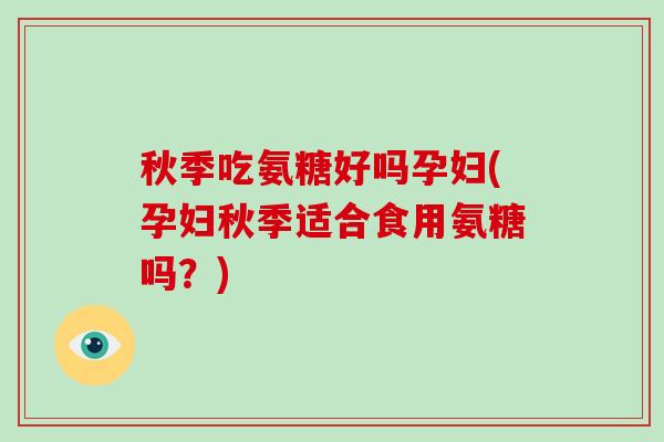 秋季吃氨糖好吗孕妇(孕妇秋季适合食用氨糖吗?) 秋季吃氨糖好吗孕妇(孕妇秋季适合食用氨糖吗?)