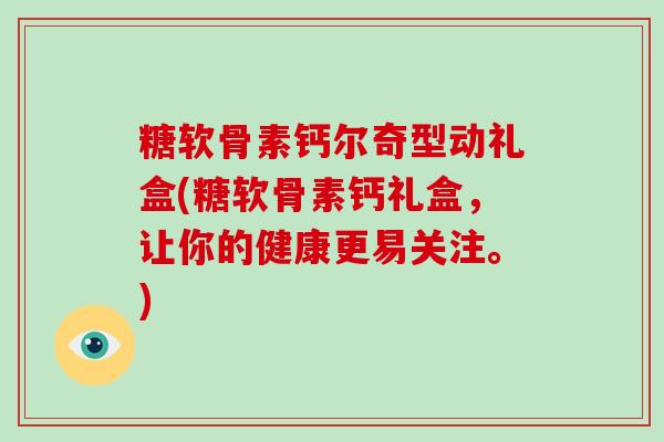 糖软骨素钙尔奇型动礼盒(糖软骨素钙礼盒，让你的健康更易关注。)