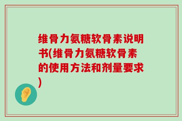 维骨力氨糖软骨素说明书(维骨力氨糖软骨素的使用方法和剂量要求) 维骨力氨糖软骨素说明书(维骨力氨糖软骨素的使用方法和剂量要求)