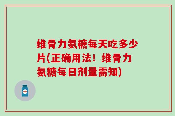 维骨力氨糖每天吃多少片(正确用法!维骨力氨糖每日剂量需知) 维骨力氨糖每天吃多少片(正确用法!维骨力氨糖每日剂量需知)