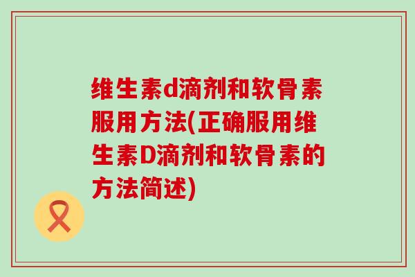 维生素d滴剂和软骨素服用方法(正确服用维生素D滴剂和软骨素的方法简述)