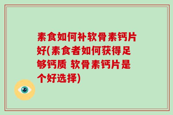 素食如何补软骨素钙片好(素食者如何获得足够钙质 软骨素钙片是个好选择)