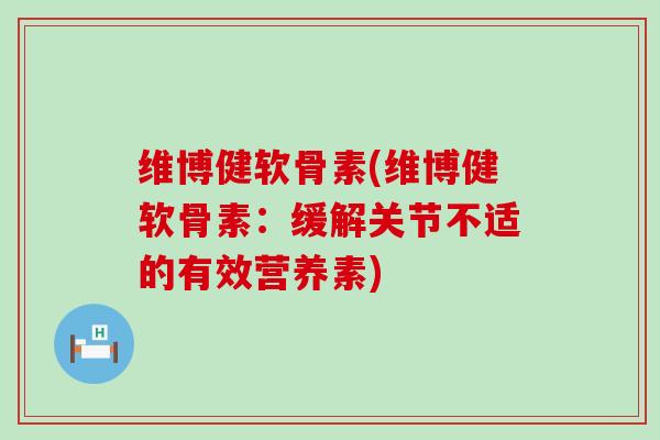 维博健软骨素(维博健软骨素：缓解关节不适的有效营养素)