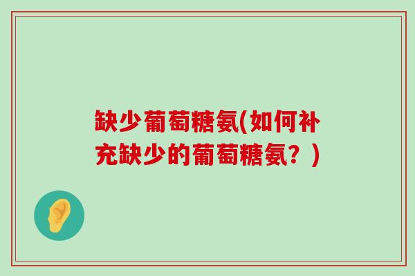 缺少葡萄糖氨(如何补充缺少的葡萄糖氨?) 缺少葡萄糖氨(如何补充缺少的葡萄糖氨?)