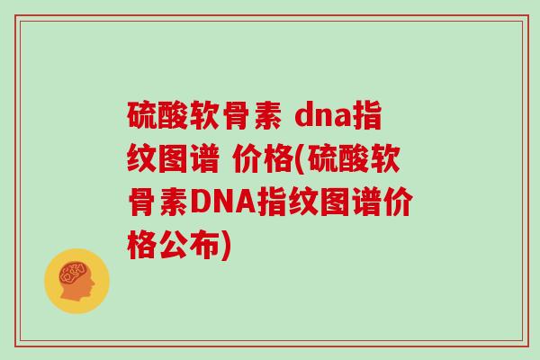 硫酸软骨素 dna指纹图谱 价格(硫酸软骨素DNA指纹图谱价格公布)