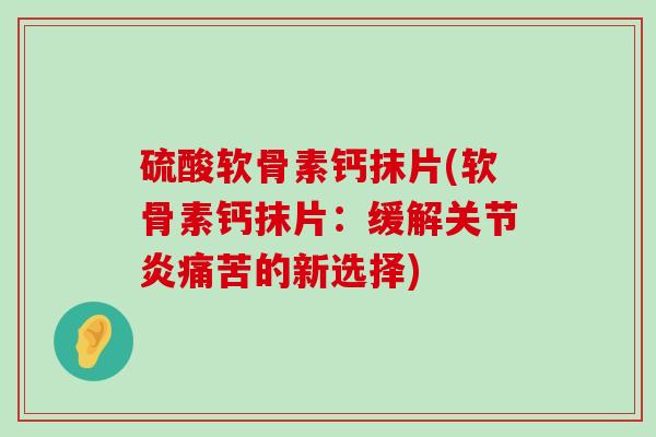 硫酸软骨素钙抹片(软骨素钙抹片:缓解痛苦的新选择) 硫酸软骨素钙抹片(软骨素钙抹片:缓解痛苦的新选择)