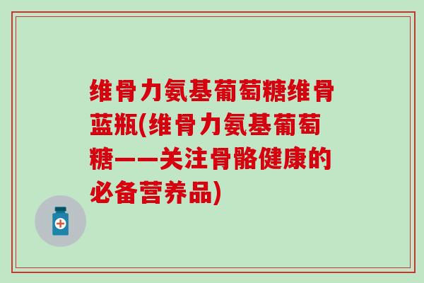 维骨力氨基葡萄糖维骨蓝瓶(维骨力氨基葡萄糖——关注骨骼健康的必备营养品) 维骨力氨基葡萄糖维骨蓝瓶(维骨力氨基葡萄糖——关注骨骼健康的必备营养品)