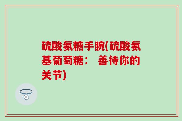 硫酸氨糖手腕(硫酸氨基葡萄糖: 善待你的关节) 硫酸氨糖手腕(硫酸氨基葡萄糖: 善待你的关节)