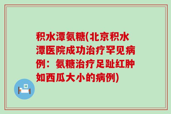 积水潭氨糖(北京积水潭医院成功罕见例：氨糖足趾红肿如西瓜大小的例)