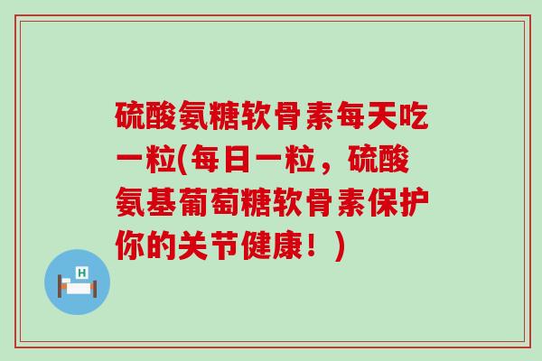 硫酸氨糖软骨素每天吃一粒(每日一粒,硫酸氨基葡萄糖软骨素保护你的关节健康!) 硫酸氨糖软骨素每天吃一粒(每日一粒,硫酸氨基葡萄糖软骨素保护你的关节健康!)
