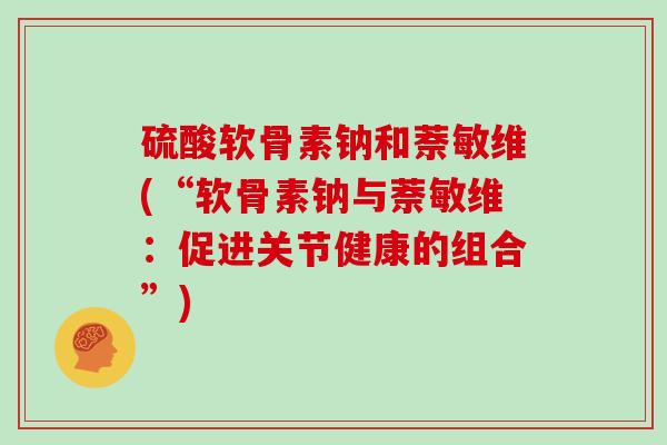 硫酸软骨素钠和萘敏维(“软骨素钠与萘敏维：促进关节健康的组合”)