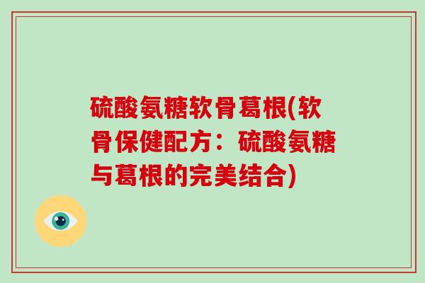 硫酸氨糖软骨葛根(软骨保健配方:硫酸氨糖与葛根的完美结合) 硫酸氨糖软骨葛根(软骨保健配方:硫酸氨糖与葛根的完美结合)