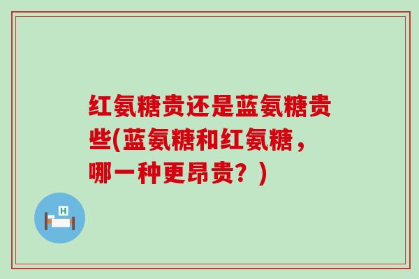 红氨糖贵还是蓝氨糖贵些(蓝氨糖和红氨糖,哪一种更昂贵?) 红氨糖贵还是蓝氨糖贵些(蓝氨糖和红氨糖,哪一种更昂贵?)