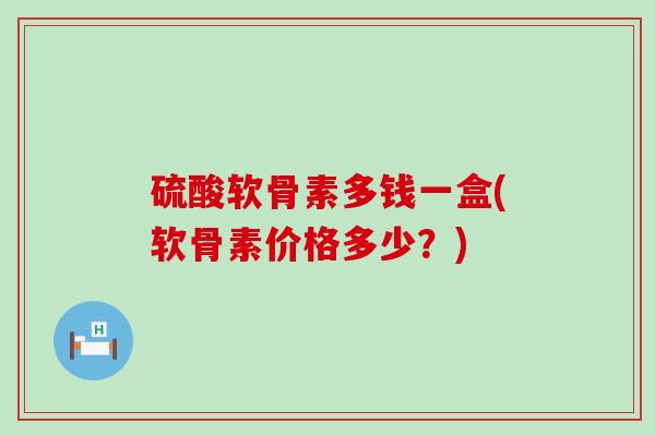 硫酸软骨素多钱一盒(软骨素价格多少?) 硫酸软骨素多钱一盒(软骨素价格多少?)