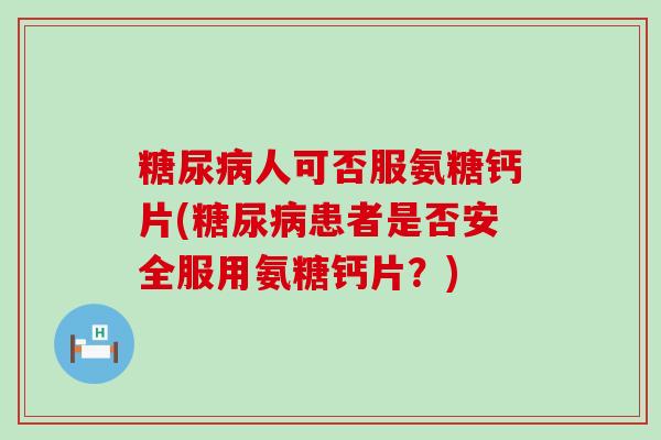 人可否服氨糖钙片(患者是否安全服用氨糖钙片？)