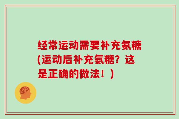 经常运动需要补充氨糖(运动后补充氨糖？这是正确的做法！)