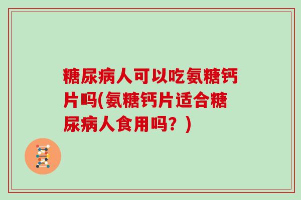 人可以吃氨糖钙片吗(氨糖钙片适合人食用吗?) 人可以吃氨糖钙片吗(氨糖钙片适合人食用吗?)