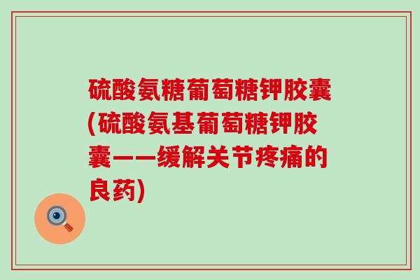 硫酸氨糖葡萄糖钾胶囊(硫酸氨基葡萄糖钾胶囊——缓解关节的良药)