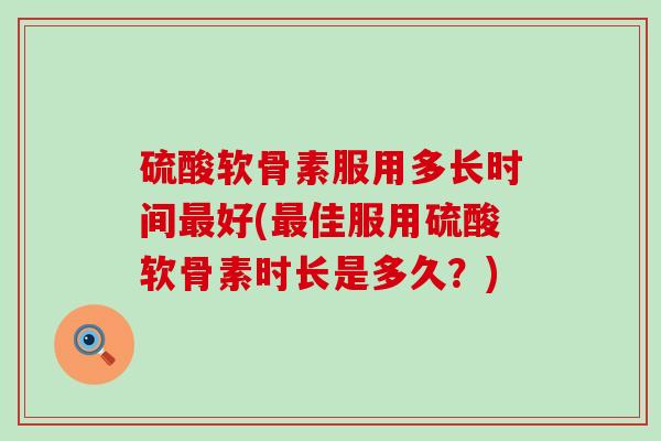 硫酸软骨素服用多长时间好(佳服用硫酸软骨素时长是多久?) 硫酸软骨素服用多长时间好(佳服用硫酸软骨素时长是多久?)